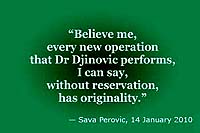 Sava Perovic: 'Believe me, every new operation that Dr Djinovic performs, I can say, without reservation, has originality.'